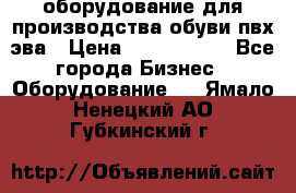 оборудование для производства обуви пвх эва › Цена ­ 5 000 000 - Все города Бизнес » Оборудование   . Ямало-Ненецкий АО,Губкинский г.